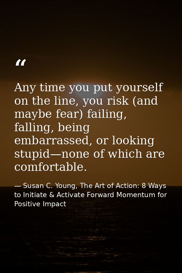 Any time you put yourself on the line, you risk (and maybe fear) failing, falling, being embarrassed, or looking stupid— — Susan C. Young, The Art of Action: 8 Ways to Initiate & Activate Forward Momentum for Positive Impact