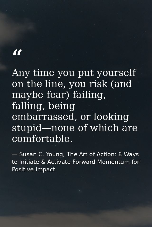 Any time you put yourself on the line, you risk (and maybe fear) failing, falling, being embarrassed, or looking stupid— — Susan C. Young, The Art of Action: 8 Ways to Initiate & Activate Forward Momentum for Positive Impact