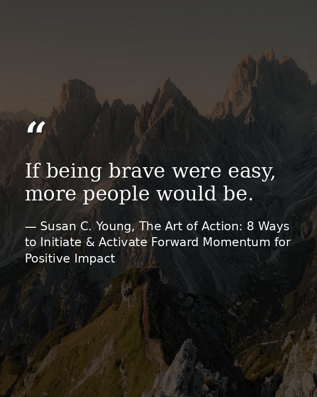 If being brave were easy, more people would be. — Susan C. Young, The Art of Action: 8 Ways to Initiate & Activate Forward Momentum for Positive Impact