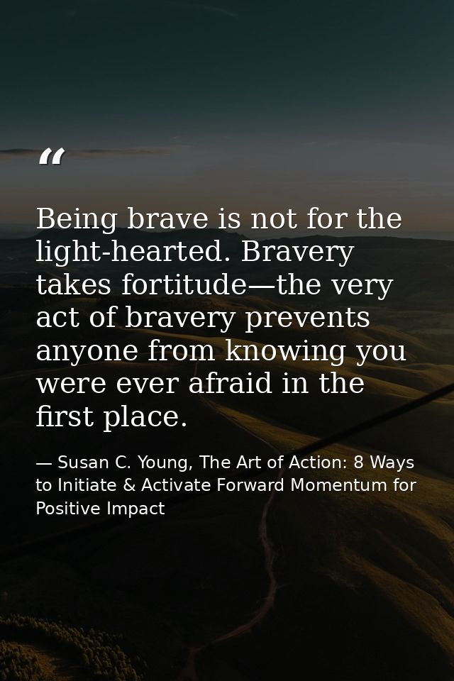 Being brave is not for the light-hearted. Bravery takes fortitude—the very act of bravery prevents anyone from knowing y — Susan C. Young, The Art of Action: 8 Ways to Initiate & Activate Forward Momentum for Positive Impact