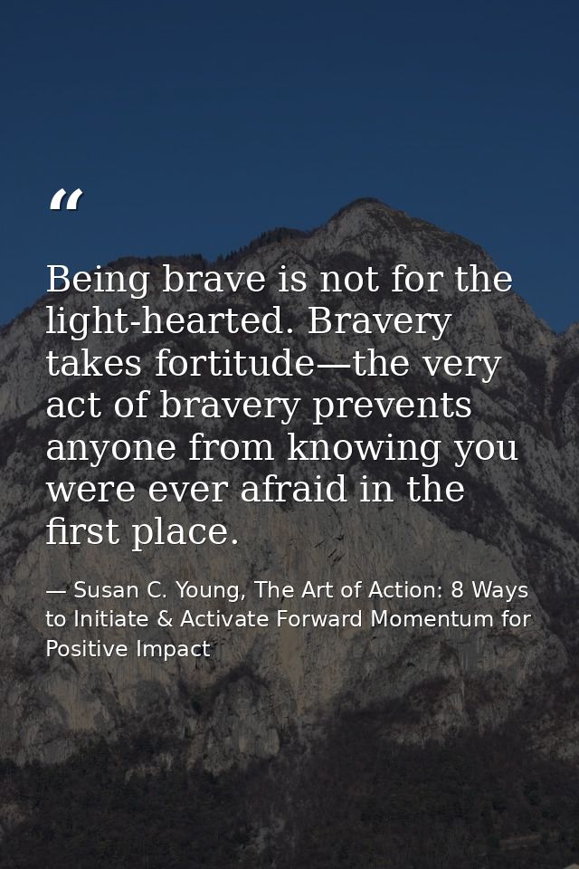 Being brave is not for the light-hearted. Bravery takes fortitude—the very act of bravery prevents anyone from knowing y — Susan C. Young, The Art of Action: 8 Ways to Initiate & Activate Forward Momentum for Positive Impact