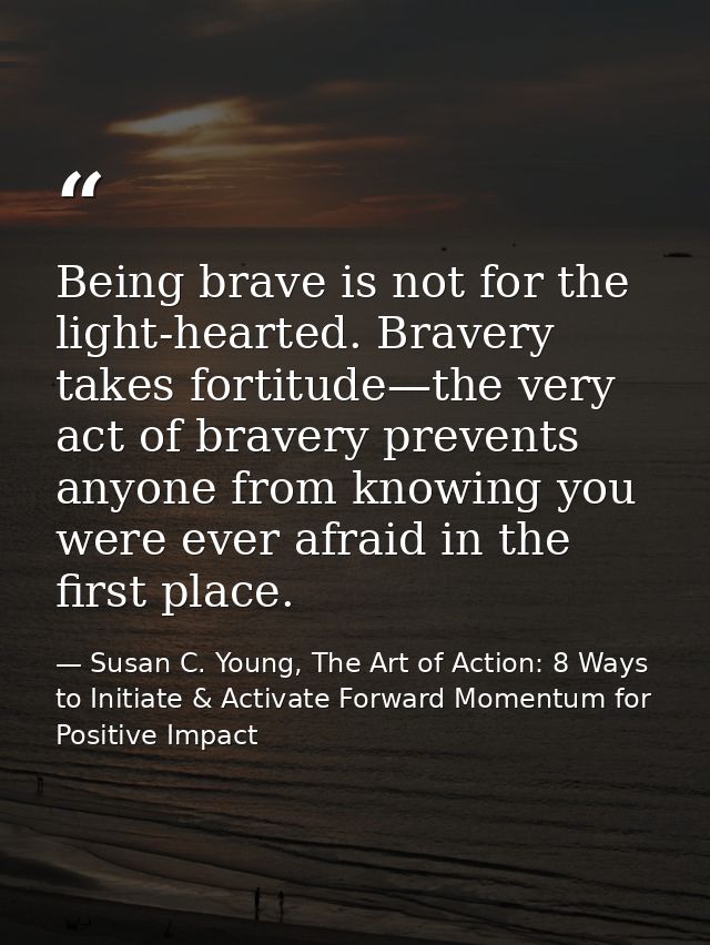 Being brave is not for the light-hearted. Bravery takes fortitude—the very act of bravery prevents anyone from knowing y — Susan C. Young, The Art of Action: 8 Ways to Initiate & Activate Forward Momentum for Positive Impact