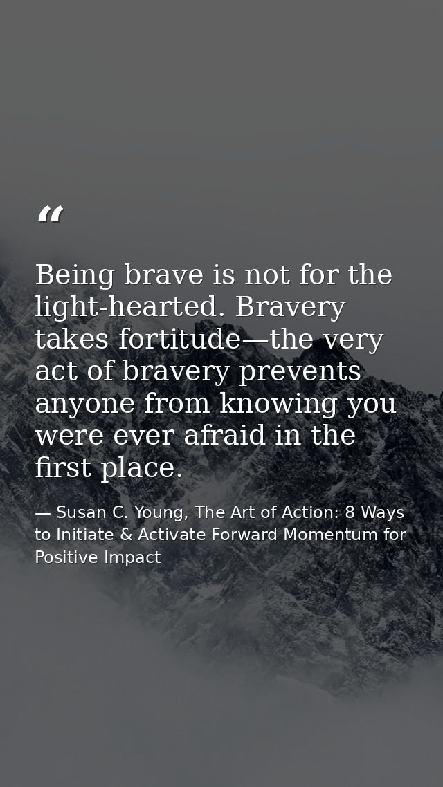 Being brave is not for the light-hearted. Bravery takes fortitude—the very act of bravery prevents anyone from knowing y — Susan C. Young, The Art of Action: 8 Ways to Initiate & Activate Forward Momentum for Positive Impact