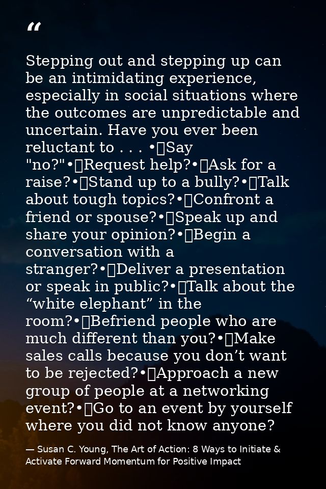 Stepping out and stepping up can be an intimidating experience, especially in social situations where the outcomes are u — Susan C. Young, The Art of Action: 8 Ways to Initiate & Activate Forward Momentum for Positive Impact