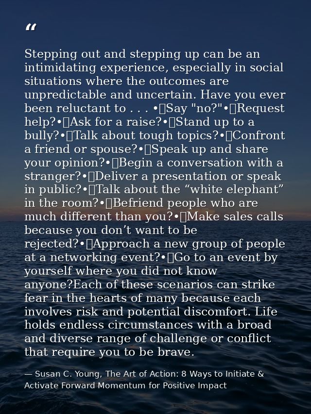 Stepping out and stepping up can be an intimidating experience, especially in social situations where the outcomes are u — Susan C. Young, The Art of Action: 8 Ways to Initiate & Activate Forward Momentum for Positive Impact