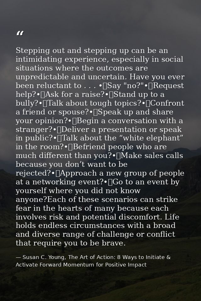 Stepping out and stepping up can be an intimidating experience, especially in social situations where the outcomes are u — Susan C. Young, The Art of Action: 8 Ways to Initiate & Activate Forward Momentum for Positive Impact