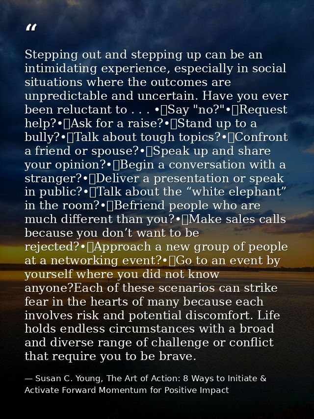 Stepping out and stepping up can be an intimidating experience, especially in social situations where the outcomes are u — Susan C. Young, The Art of Action: 8 Ways to Initiate & Activate Forward Momentum for Positive Impact