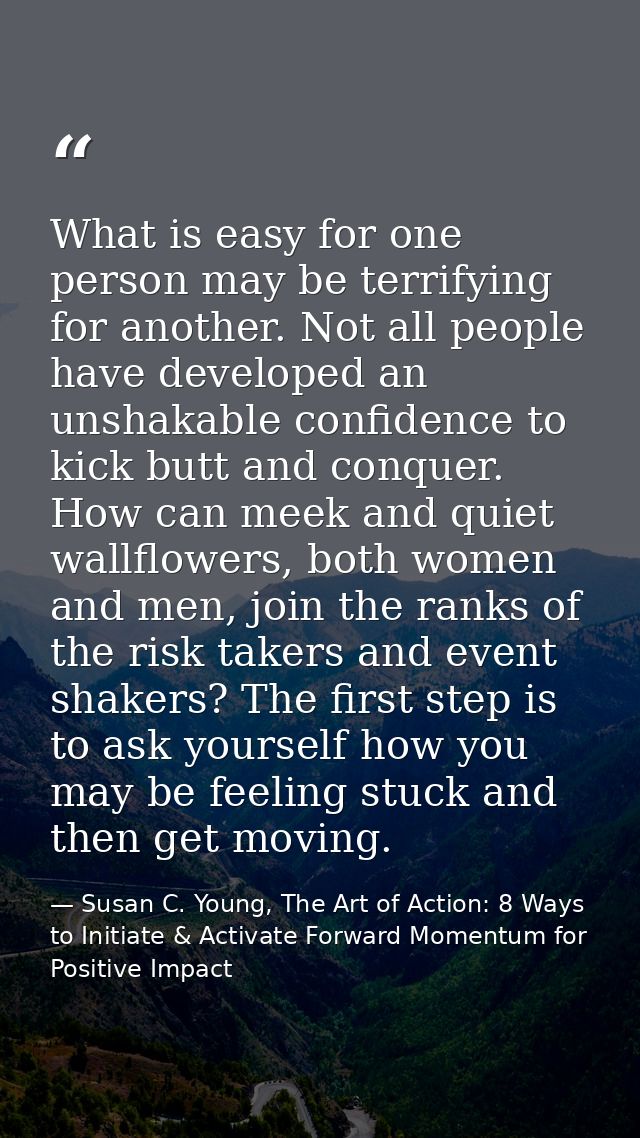 What is easy for one person may be terrifying for another. Not all people have developed an unshakable confidence to kic — Susan C. Young, The Art of Action: 8 Ways to Initiate & Activate Forward Momentum for Positive Impact