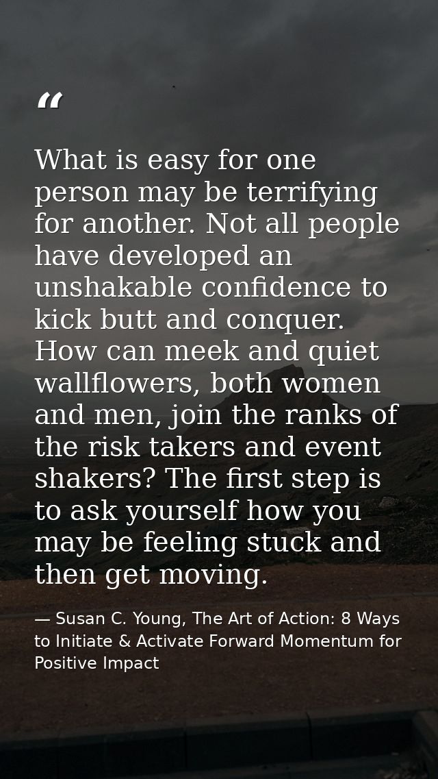 What is easy for one person may be terrifying for another. Not all people have developed an unshakable confidence to kic — Susan C. Young, The Art of Action: 8 Ways to Initiate & Activate Forward Momentum for Positive Impact