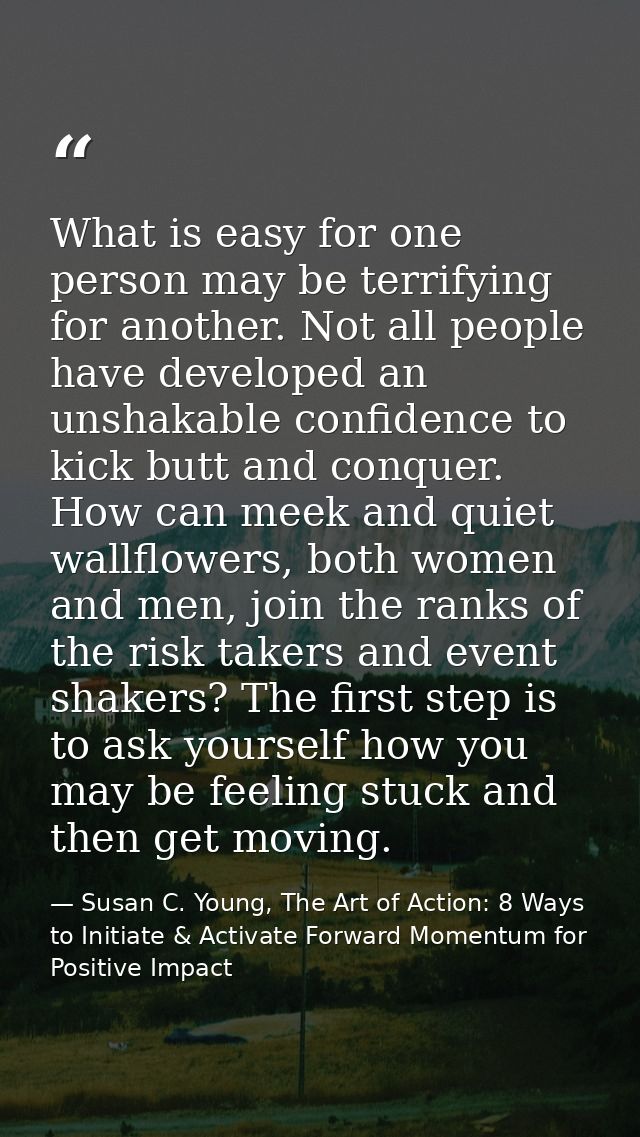What is easy for one person may be terrifying for another. Not all people have developed an unshakable confidence to kic — Susan C. Young, The Art of Action: 8 Ways to Initiate & Activate Forward Momentum for Positive Impact