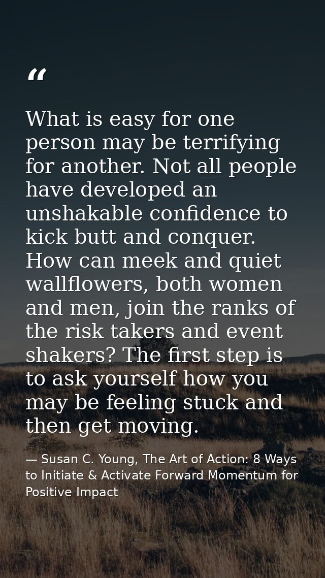 What is easy for one person may be terrifying for another. Not all people have developed an unshakable confidence to kic — Susan C. Young, The Art of Action: 8 Ways to Initiate & Activate Forward Momentum for Positive Impact