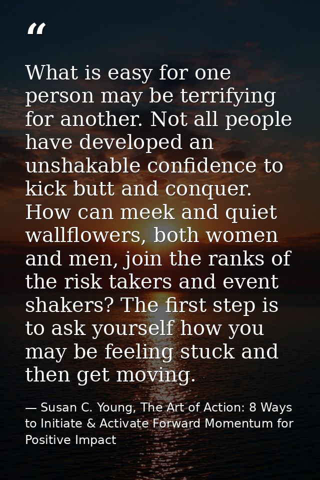 What is easy for one person may be terrifying for another. Not all people have developed an unshakable confidence to kic — Susan C. Young, The Art of Action: 8 Ways to Initiate & Activate Forward Momentum for Positive Impact