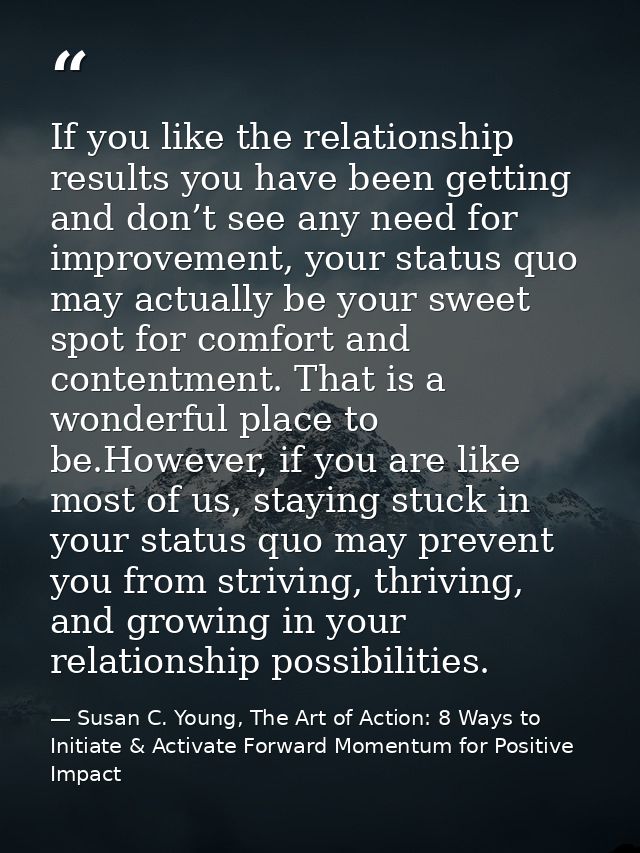 If you like the relationship results you have been getting and don’t see any need for improvement, your status quo may a — Susan C. Young, The Art of Action: 8 Ways to Initiate & Activate Forward Momentum for Positive Impact