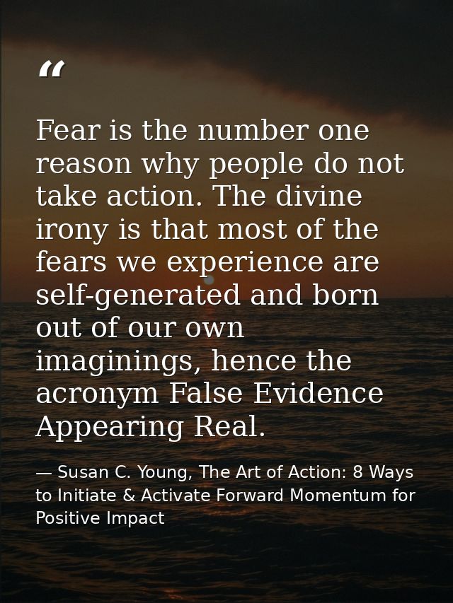 Fear is the number one reason why people do not take action. The divine irony is that most of the fears we experience ar — Susan C. Young, The Art of Action: 8 Ways to Initiate & Activate Forward Momentum for Positive Impact