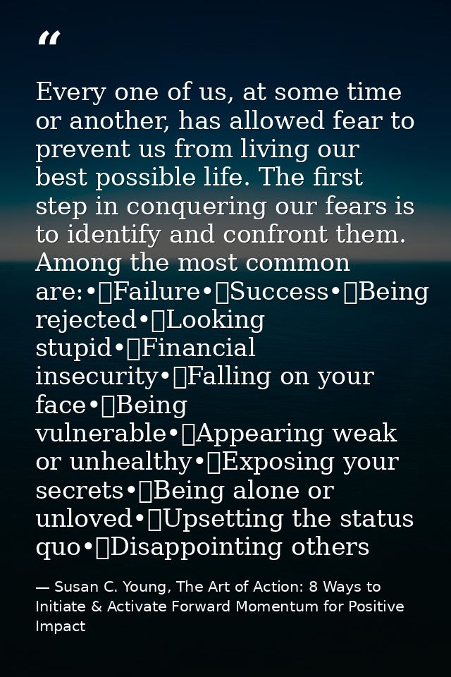 Every one of us, at some time or another, has allowed fear to prevent us from living our best possible life. The first s — Susan C. Young, The Art of Action: 8 Ways to Initiate & Activate Forward Momentum for Positive Impact