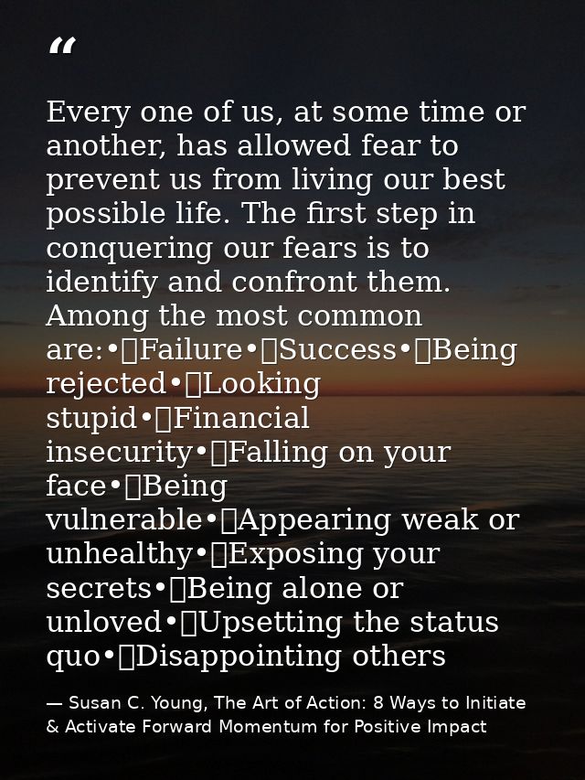 Every one of us, at some time or another, has allowed fear to prevent us from living our best possible life. The first s — Susan C. Young, The Art of Action: 8 Ways to Initiate & Activate Forward Momentum for Positive Impact