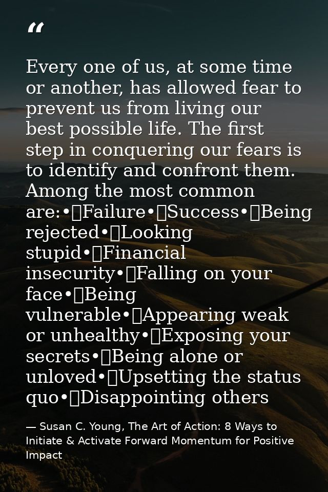 Every one of us, at some time or another, has allowed fear to prevent us from living our best possible life. The first s — Susan C. Young, The Art of Action: 8 Ways to Initiate & Activate Forward Momentum for Positive Impact