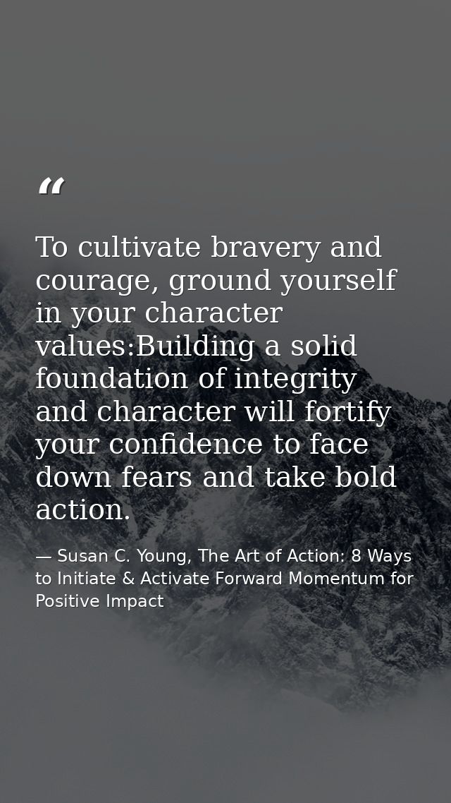 To cultivate bravery and courage, ground yourself in your character values:Building a solid foundation of integrity and  — Susan C. Young, The Art of Action: 8 Ways to Initiate & Activate Forward Momentum for Positive Impact