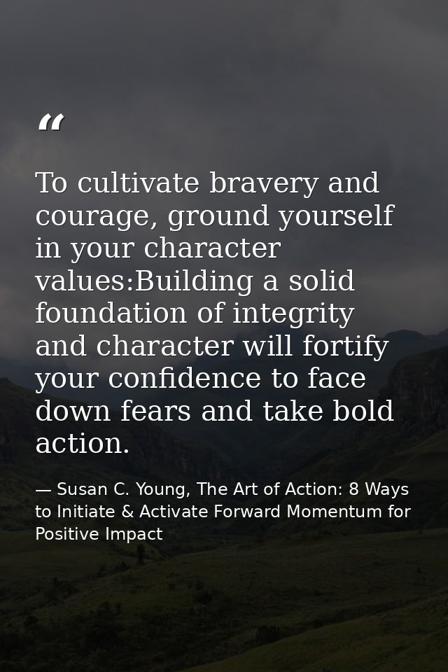 To cultivate bravery and courage, ground yourself in your character values:Building a solid foundation of integrity and  — Susan C. Young, The Art of Action: 8 Ways to Initiate & Activate Forward Momentum for Positive Impact