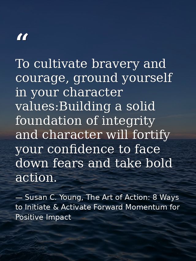 To cultivate bravery and courage, ground yourself in your character values:Building a solid foundation of integrity and  — Susan C. Young, The Art of Action: 8 Ways to Initiate & Activate Forward Momentum for Positive Impact