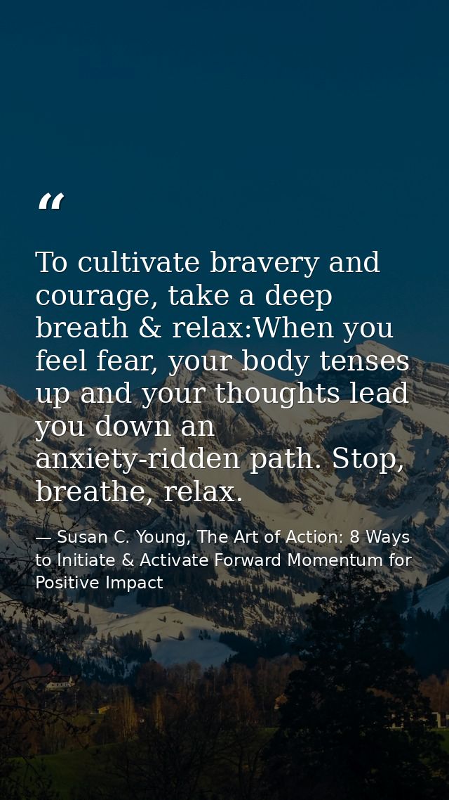 To cultivate bravery and courage, take a deep breath & relax:When you feel fear, your body tenses up and your thoughts l — Susan C. Young, The Art of Action: 8 Ways to Initiate & Activate Forward Momentum for Positive Impact