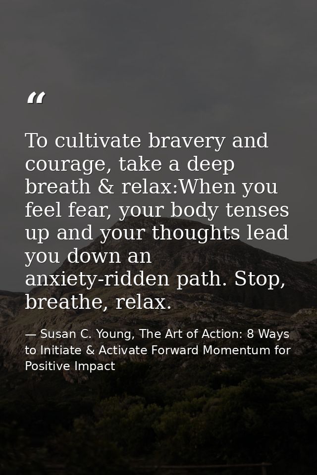 To cultivate bravery and courage, take a deep breath & relax:When you feel fear, your body tenses up and your thoughts l — Susan C. Young, The Art of Action: 8 Ways to Initiate & Activate Forward Momentum for Positive Impact