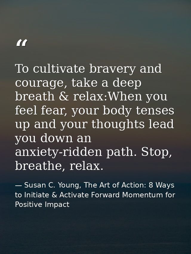To cultivate bravery and courage, take a deep breath & relax:When you feel fear, your body tenses up and your thoughts l — Susan C. Young, The Art of Action: 8 Ways to Initiate & Activate Forward Momentum for Positive Impact