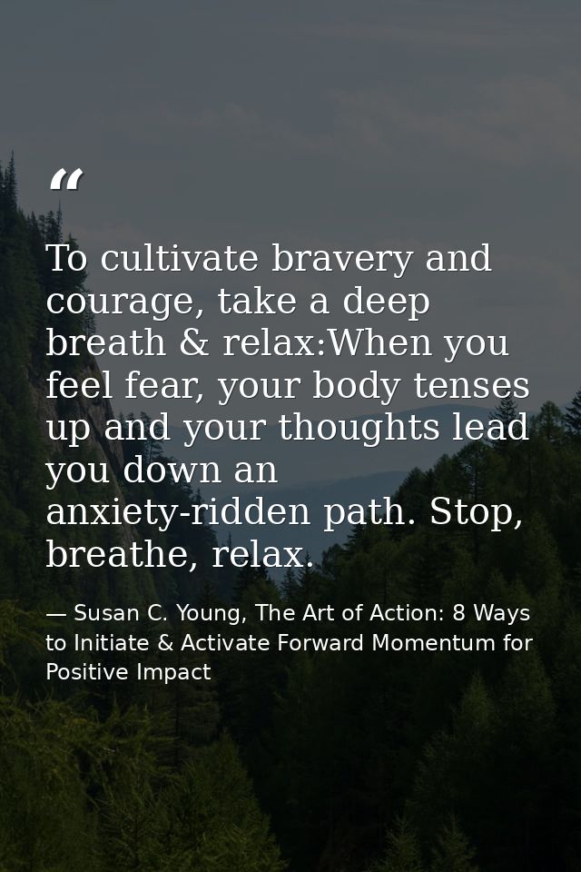 To cultivate bravery and courage, take a deep breath & relax:When you feel fear, your body tenses up and your thoughts l — Susan C. Young, The Art of Action: 8 Ways to Initiate & Activate Forward Momentum for Positive Impact