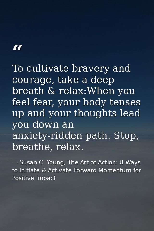 To cultivate bravery and courage, take a deep breath & relax:When you feel fear, your body tenses up and your thoughts l — Susan C. Young, The Art of Action: 8 Ways to Initiate & Activate Forward Momentum for Positive Impact