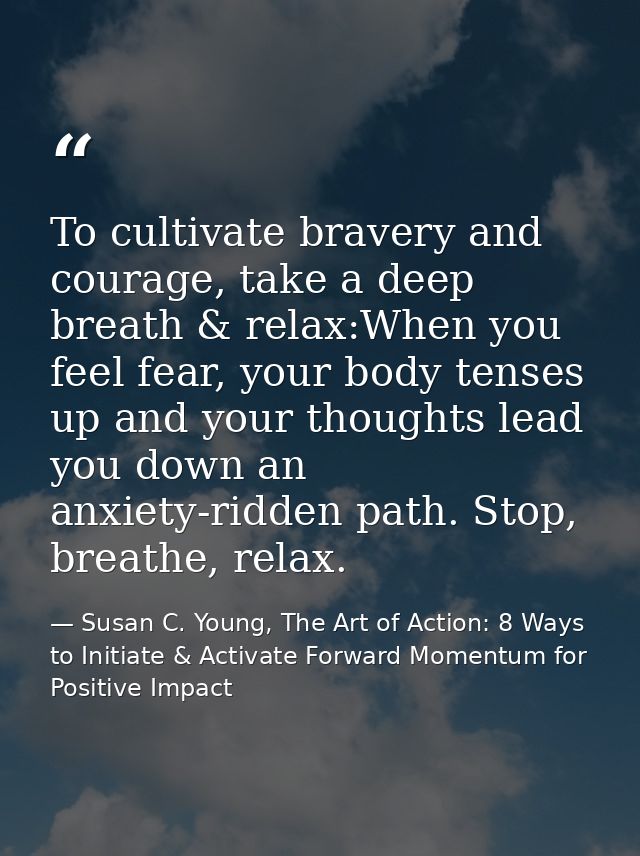 To cultivate bravery and courage, take a deep breath & relax:When you feel fear, your body tenses up and your thoughts l — Susan C. Young, The Art of Action: 8 Ways to Initiate & Activate Forward Momentum for Positive Impact