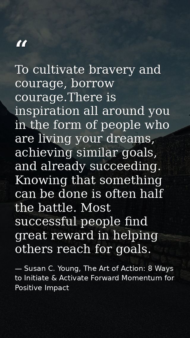 To cultivate bravery and courage, borrow courage.There is inspiration all around you in the form of people who are livin — Susan C. Young, The Art of Action: 8 Ways to Initiate & Activate Forward Momentum for Positive Impact
