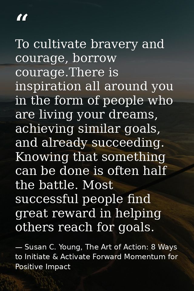 To cultivate bravery and courage, borrow courage.There is inspiration all around you in the form of people who are livin — Susan C. Young, The Art of Action: 8 Ways to Initiate & Activate Forward Momentum for Positive Impact
