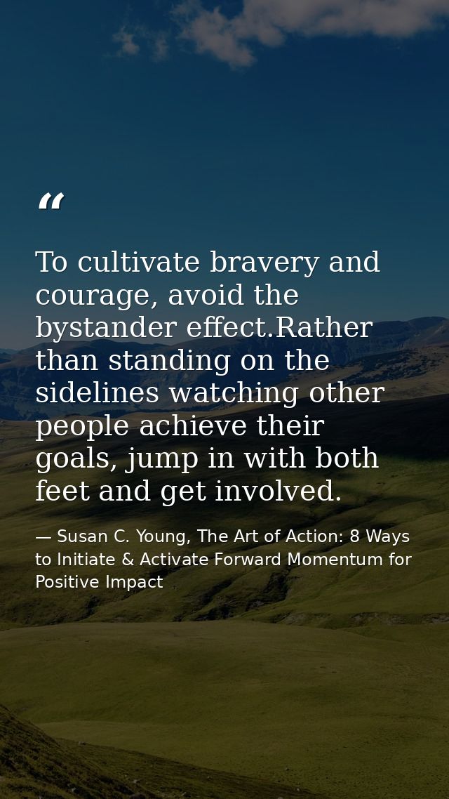 To cultivate bravery and courage, avoid the bystander effect.Rather than standing on the sidelines watching other people — Susan C. Young, The Art of Action: 8 Ways to Initiate & Activate Forward Momentum for Positive Impact