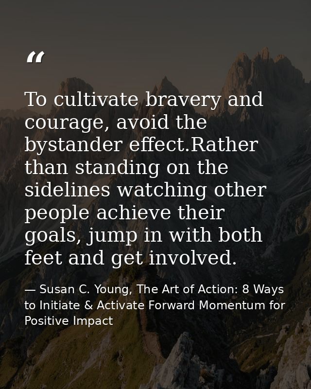 To cultivate bravery and courage, avoid the bystander effect.Rather than standing on the sidelines watching other people — Susan C. Young, The Art of Action: 8 Ways to Initiate & Activate Forward Momentum for Positive Impact