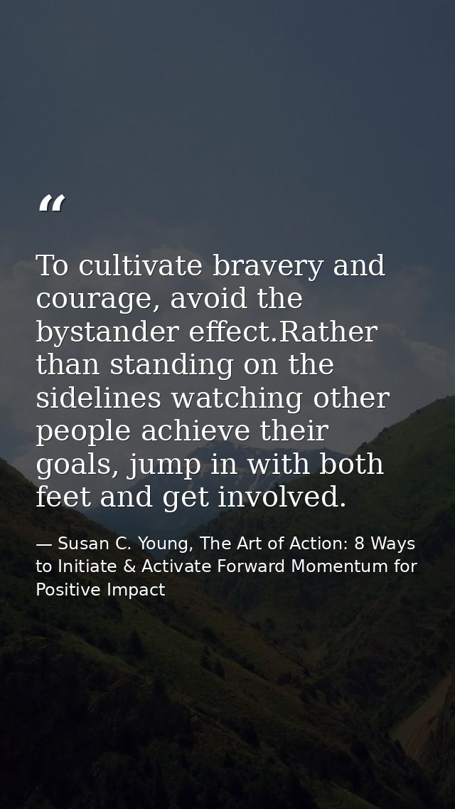 To cultivate bravery and courage, avoid the bystander effect.Rather than standing on the sidelines watching other people — Susan C. Young, The Art of Action: 8 Ways to Initiate & Activate Forward Momentum for Positive Impact