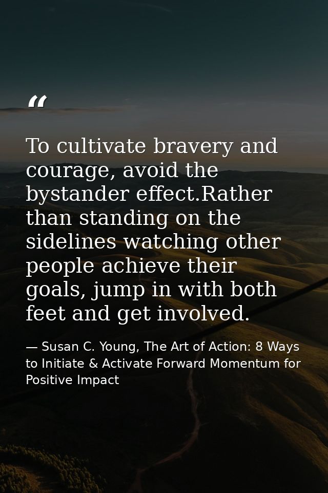 To cultivate bravery and courage, avoid the bystander effect.Rather than standing on the sidelines watching other people — Susan C. Young, The Art of Action: 8 Ways to Initiate & Activate Forward Momentum for Positive Impact