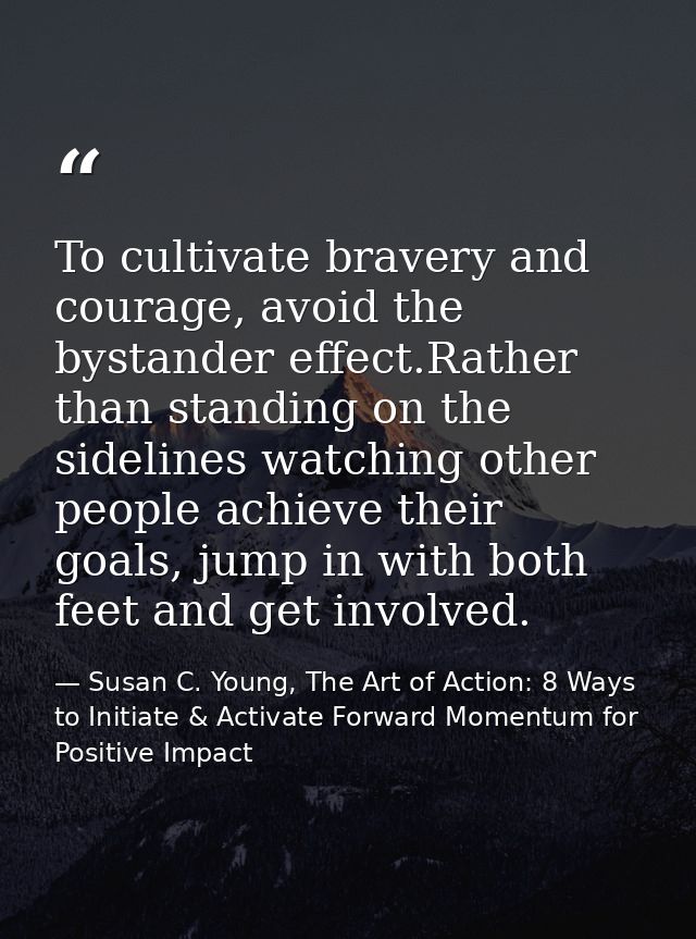 To cultivate bravery and courage, avoid the bystander effect.Rather than standing on the sidelines watching other people — Susan C. Young, The Art of Action: 8 Ways to Initiate & Activate Forward Momentum for Positive Impact