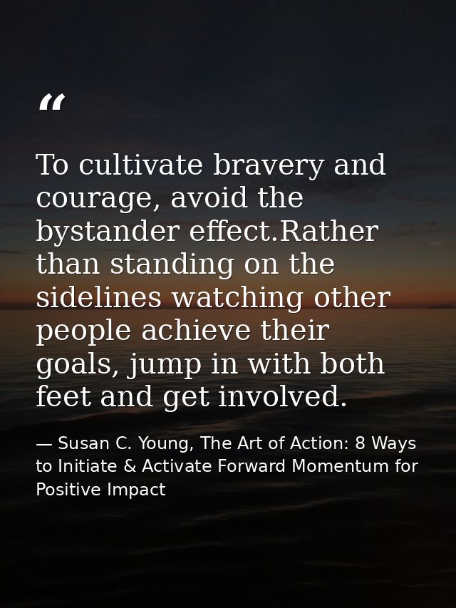 To cultivate bravery and courage, avoid the bystander effect.Rather than standing on the sidelines watching other people — Susan C. Young, The Art of Action: 8 Ways to Initiate & Activate Forward Momentum for Positive Impact