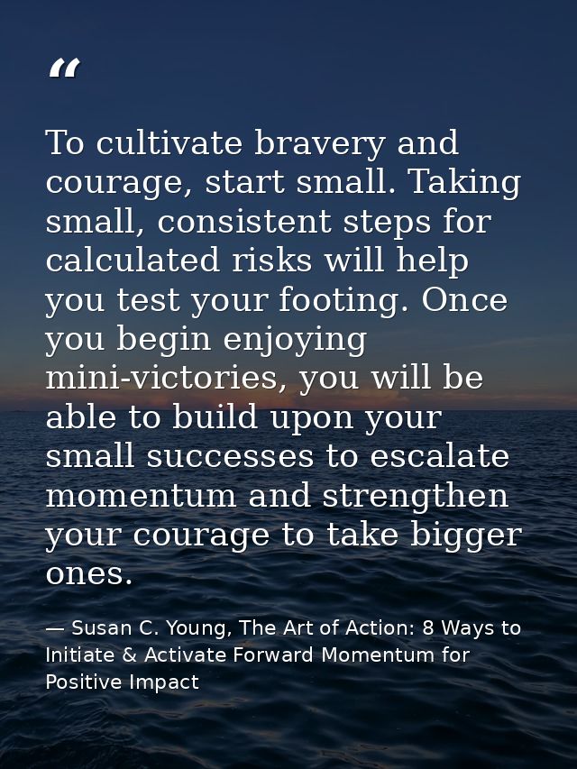 To cultivate bravery and courage, start small. Taking small, consistent steps for calculated risks will help you test yo — Susan C. Young, The Art of Action: 8 Ways to Initiate & Activate Forward Momentum for Positive Impact