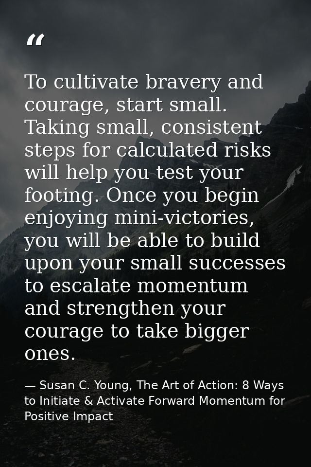 To cultivate bravery and courage, start small. Taking small, consistent steps for calculated risks will help you test yo — Susan C. Young, The Art of Action: 8 Ways to Initiate & Activate Forward Momentum for Positive Impact
