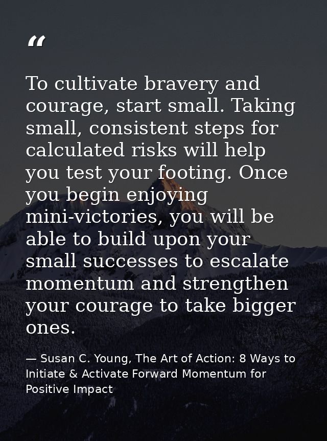 To cultivate bravery and courage, start small. Taking small, consistent steps for calculated risks will help you test yo — Susan C. Young, The Art of Action: 8 Ways to Initiate & Activate Forward Momentum for Positive Impact