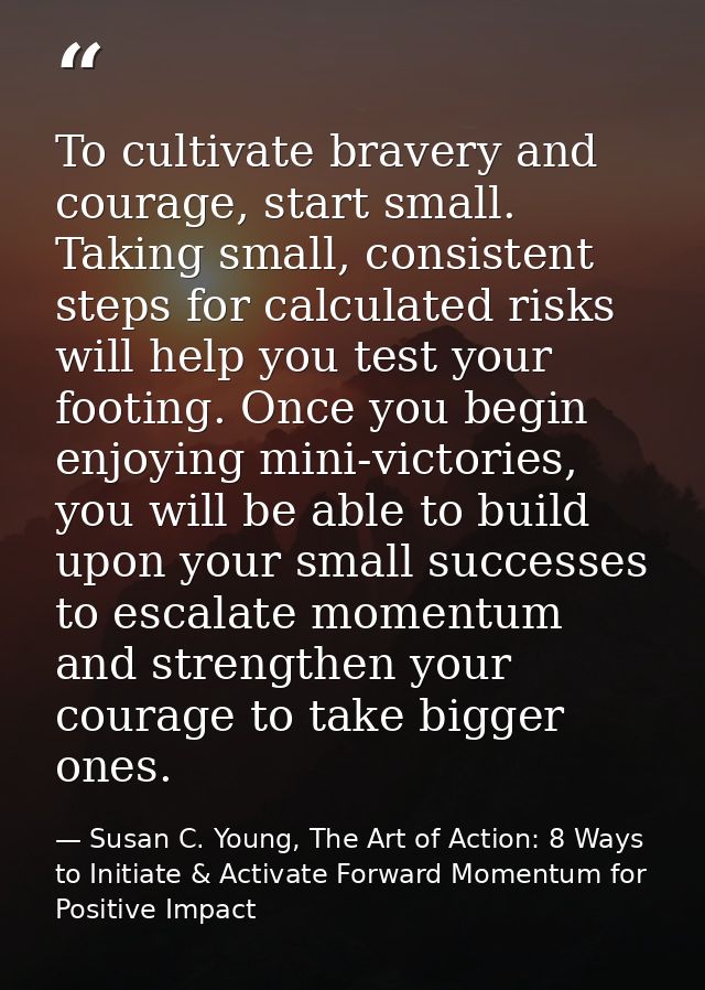 To cultivate bravery and courage, start small. Taking small, consistent steps for calculated risks will help you test yo — Susan C. Young, The Art of Action: 8 Ways to Initiate & Activate Forward Momentum for Positive Impact