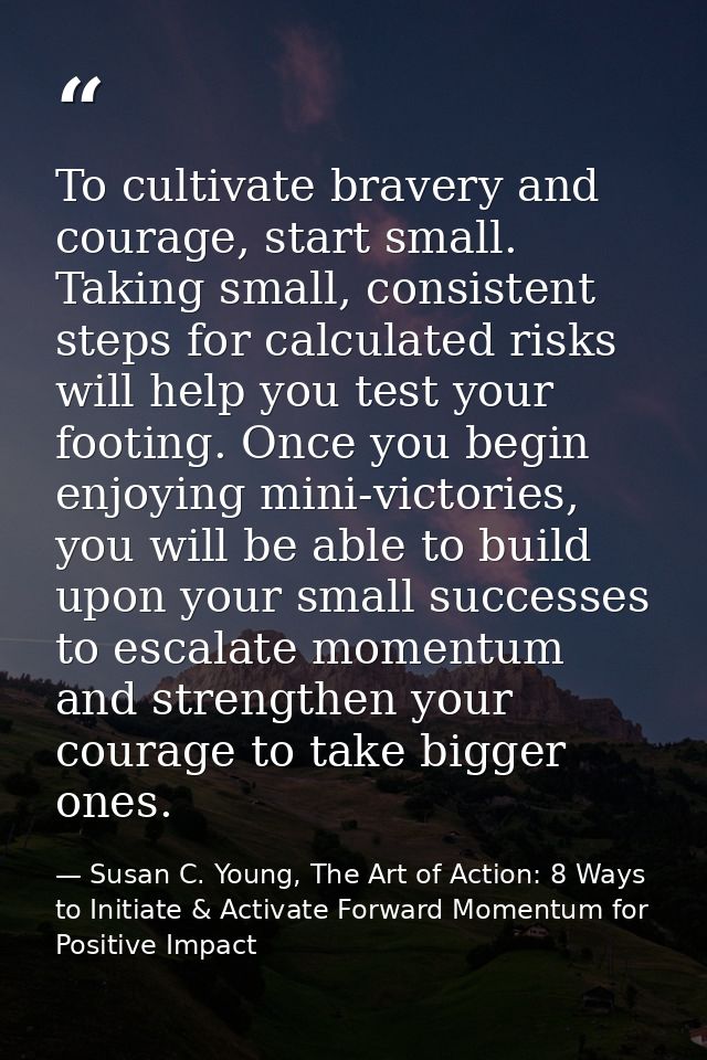To cultivate bravery and courage, start small. Taking small, consistent steps for calculated risks will help you test yo — Susan C. Young, The Art of Action: 8 Ways to Initiate & Activate Forward Momentum for Positive Impact