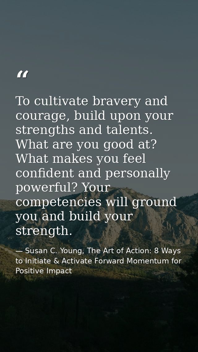 To cultivate bravery and courage, build upon your strengths and talents. What are you good at? What makes you feel confi — Susan C. Young, The Art of Action: 8 Ways to Initiate & Activate Forward Momentum for Positive Impact