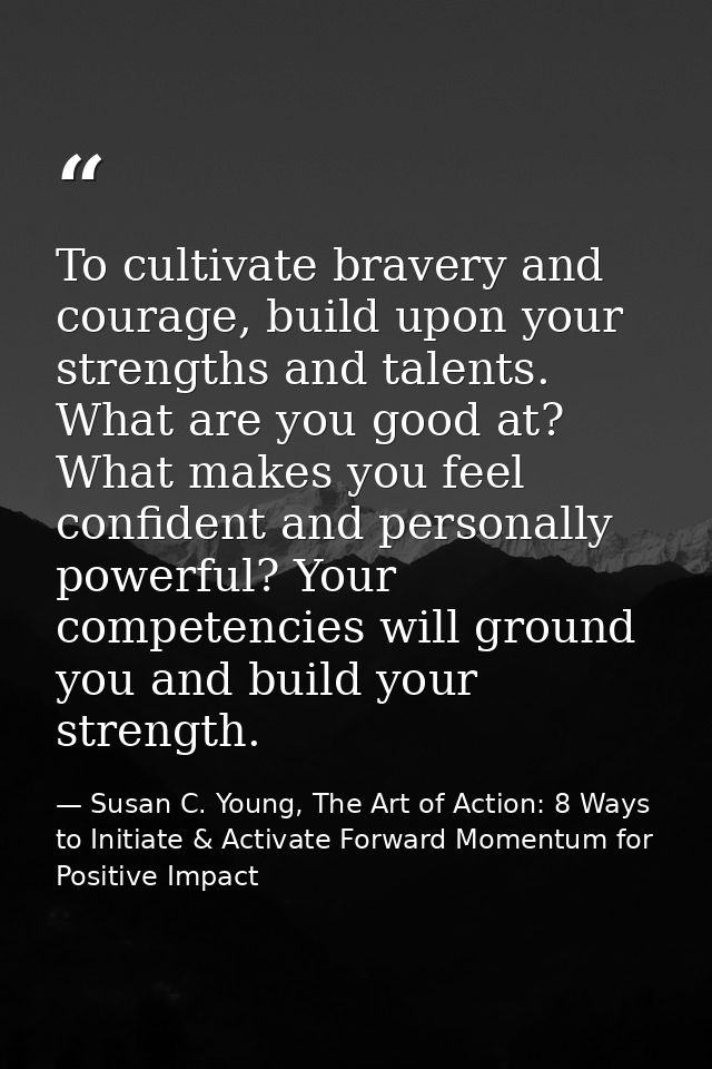 To cultivate bravery and courage, build upon your strengths and talents. What are you good at? What makes you feel confi — Susan C. Young, The Art of Action: 8 Ways to Initiate & Activate Forward Momentum for Positive Impact