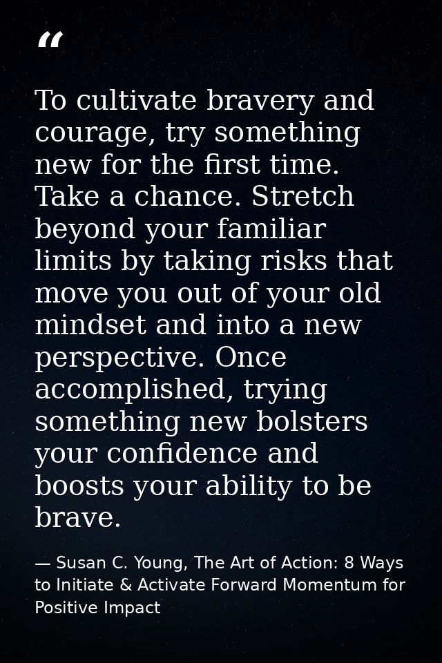 To cultivate bravery and courage, try something new for the first time. Take a chance. Stretch beyond your familiar limi — Susan C. Young, The Art of Action: 8 Ways to Initiate & Activate Forward Momentum for Positive Impact