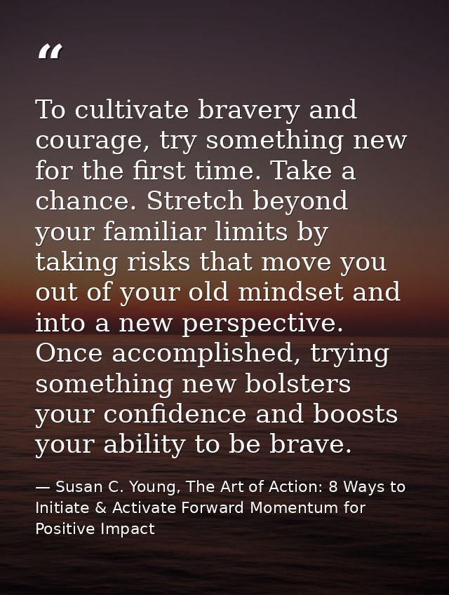 To cultivate bravery and courage, try something new for the first time. Take a chance. Stretch beyond your familiar limi — Susan C. Young, The Art of Action: 8 Ways to Initiate & Activate Forward Momentum for Positive Impact