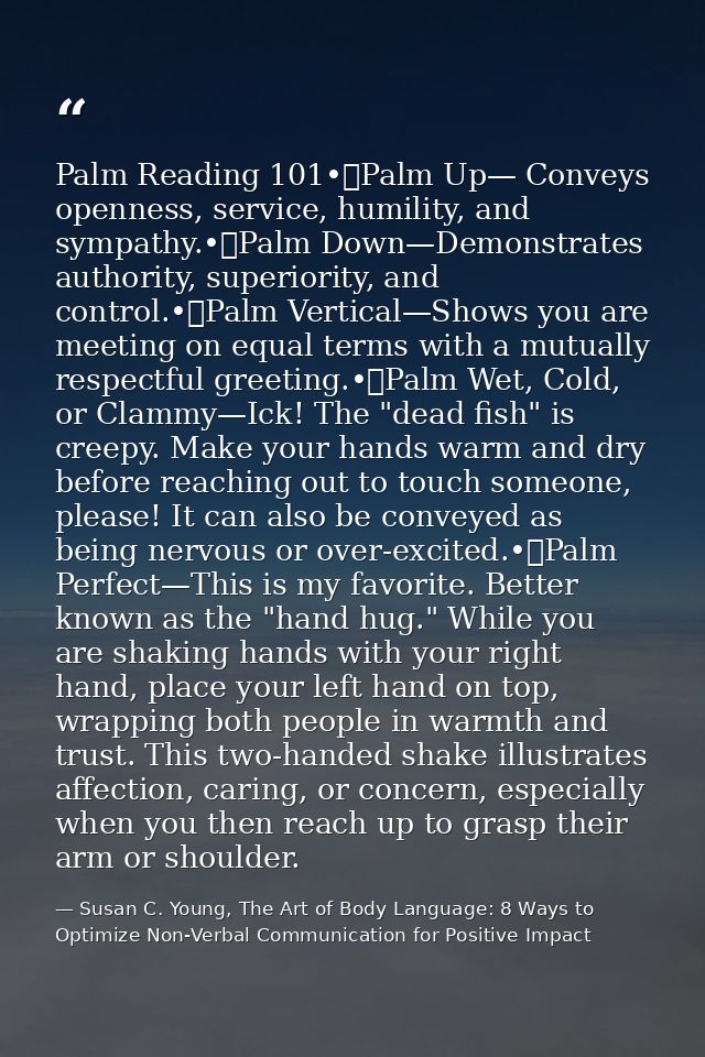 Palm Reading 101•	Palm Up— Conveys openness, service, humility, and sympathy.•	Palm Down—Demonstrates authority, superio — Susan C. Young, The Art of Body Language: 8 Ways to Optimize Non-Verbal Communication for Positive Impact