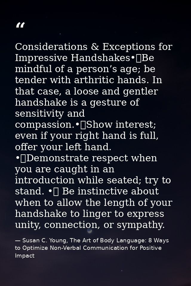 Considerations & Exceptions for Impressive Handshakes•	Be mindful of a person’s age; be tender with arthritic hands. In  — Susan C. Young, The Art of Body Language: 8 Ways to Optimize Non-Verbal Communication for Positive Impact