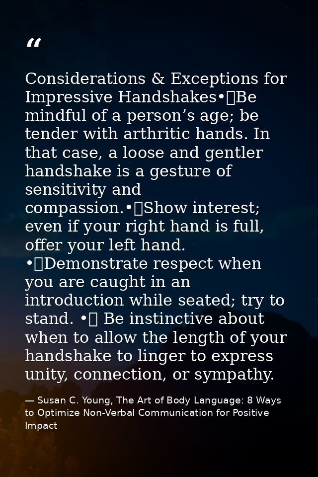 Considerations & Exceptions for Impressive Handshakes•	Be mindful of a person’s age; be tender with arthritic hands. In  — Susan C. Young, The Art of Body Language: 8 Ways to Optimize Non-Verbal Communication for Positive Impact